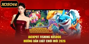 Jackpot Fishing XOSO66 | Hướng Dẫn Luật Chơi Mới 2026