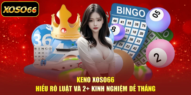 Keno XOSO66 - Hiểu Rõ Luật Và 2+ Kinh Nghiệm Dễ Thắng