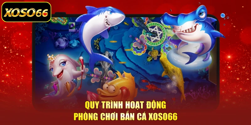 Quy trình hoạt động phòng chơi bắn cá XOSO66