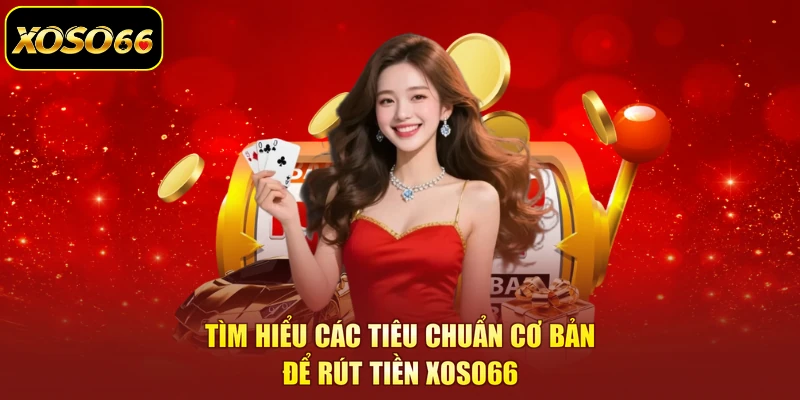 Tìm hiểu các tiêu chuẩn cơ bản để rút tiền XOSO66